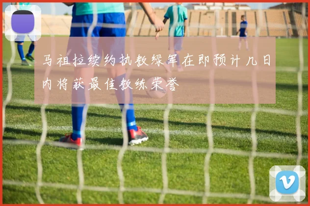 马祖拉续约执教绿军在即预计几日内将获最佳教练荣誉