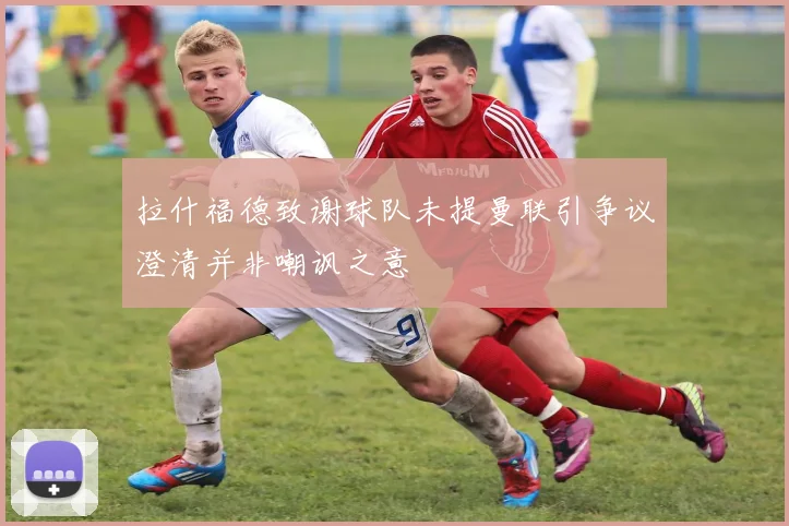 拉什福德致谢球队未提曼联引争议澄清并非嘲讽之意