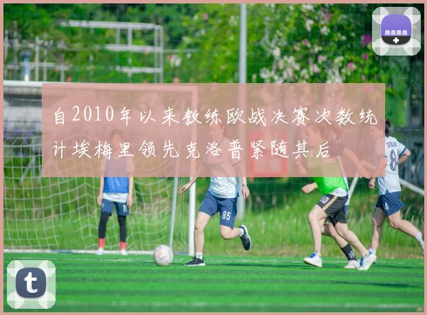 自2010年以来教练欧战决赛次数统计埃梅里领先克洛普紧随其后