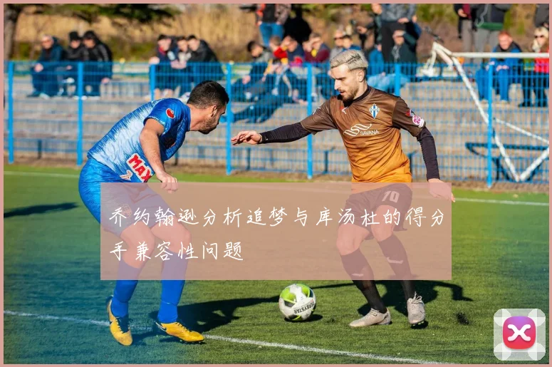 乔约翰逊分析追梦与库汤杜的得分手兼容性问题