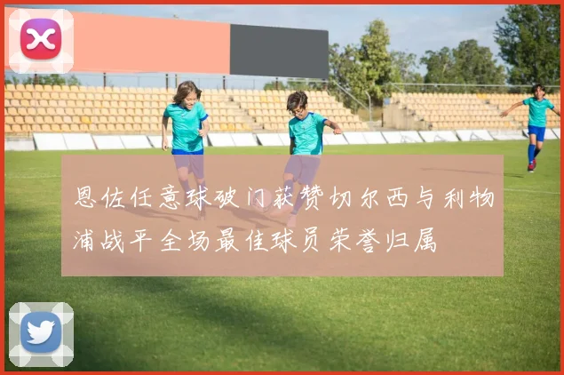 恩佐任意球破门获赞切尔西与利物浦战平全场最佳球员荣誉归属
