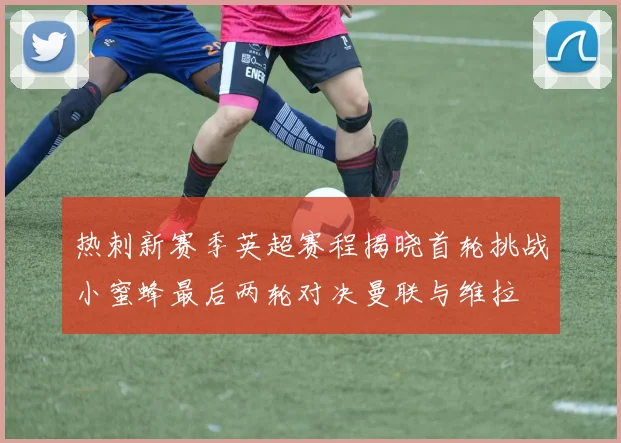 热刺新赛季英超赛程揭晓首轮挑战小蜜蜂最后两轮对决曼联与维拉