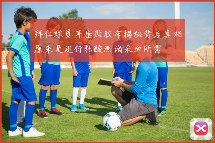拜仁球员耳垂贴胶布揭秘背后真相原来是进行乳酸测试采血所需