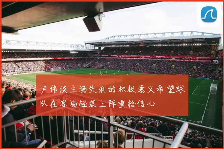 卢伟谈主场失利的积极意义希望球队在客场轻装上阵重拾信心
