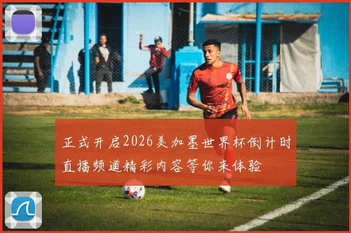 正式开启2026美加墨世界杯倒计时直播频道精彩内容等你来体验