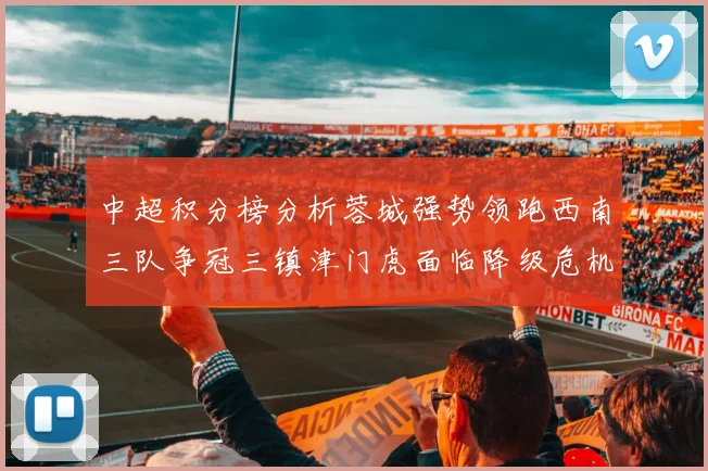 中超积分榜分析蓉城强势领跑西南三队争冠三镇津门虎面临降级危机