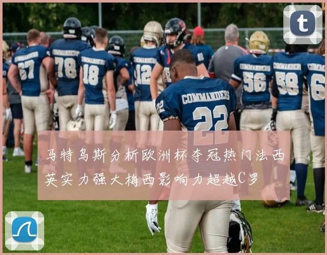 马特乌斯分析欧洲杯夺冠热门法西英实力强大梅西影响力超越C罗
