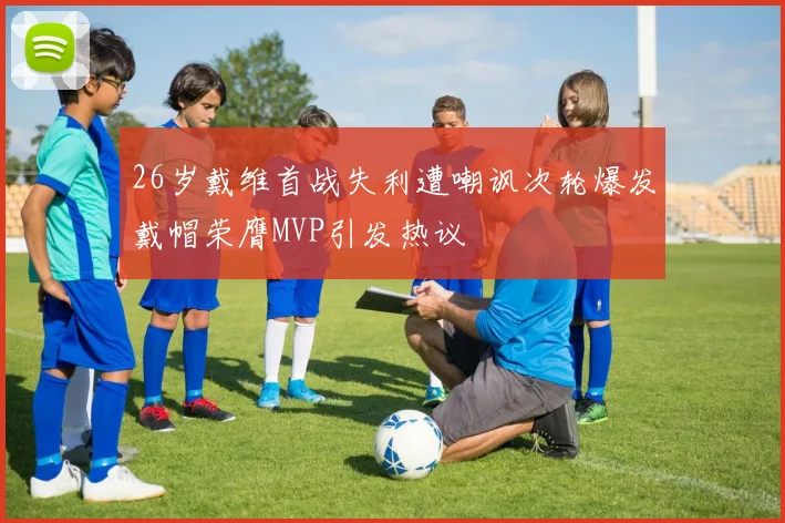 26岁戴维首战失利遭嘲讽次轮爆发戴帽荣膺MVP引发热议