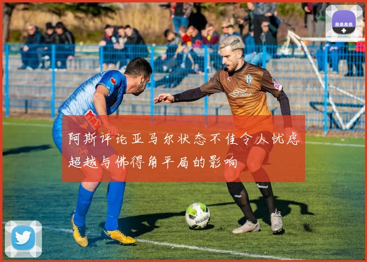阿斯评论亚马尔状态不佳令人忧虑超越与佛得角平局的影响