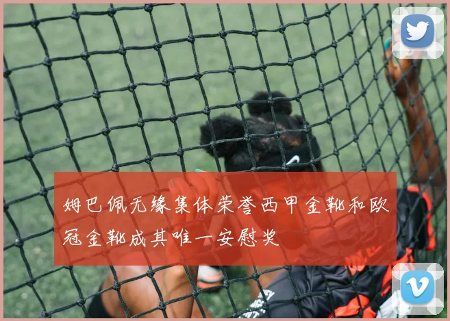 姆巴佩无缘集体荣誉西甲金靴和欧冠金靴成其唯一安慰奖