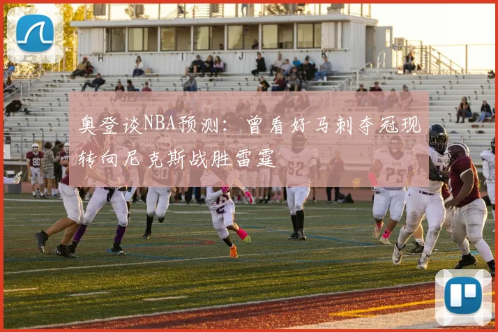 奥登谈NBA预测：曾看好马刺夺冠现转向尼克斯战胜雷霆