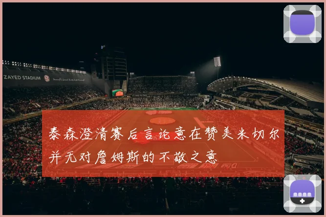 泰森澄清赛后言论意在赞美米切尔并无对詹姆斯的不敬之意