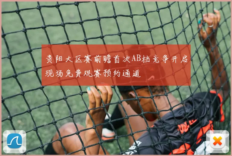 贵阳大区赛前瞻首次AB档竞争开启现场免费观赛预约通道