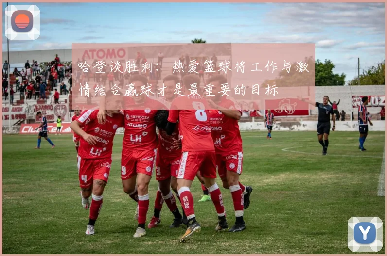 哈登谈胜利：热爱篮球将工作与激情结合赢球才是最重要的目标