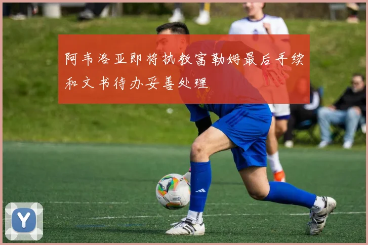 阿韦洛亚即将执教富勒姆最后手续和文书待办妥善处理