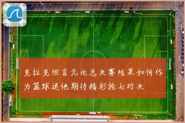克拉克坦言无论总决赛结果如何作为篮球迷他期待精彩抢七对决